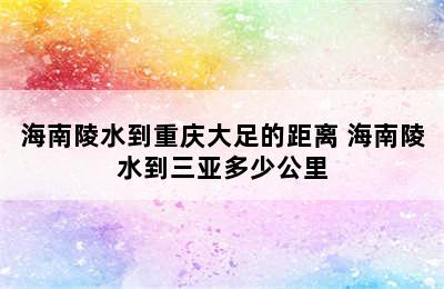 海南陵水到重庆大足的距离 海南陵水到三亚多少公里